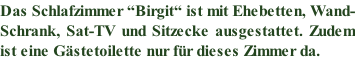 Das Schlafzimmer “Birgit“ ist mit Ehebetten, Wand- Schrank, Sat-TV und Sitzecke ausgestattet. Zudem ist eine Gästetoilette nur für dieses Zimmer da.